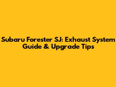 Subaru Forester SJ: Exhaust System Guide & Upgrade Tips