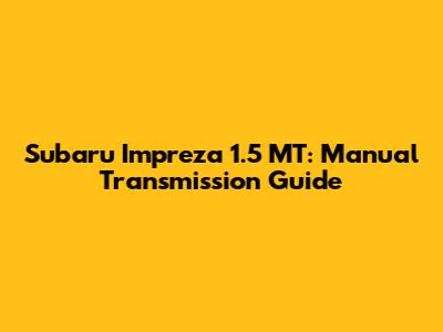 Subaru Impreza 1.5 MT: Manual Transmission Guide