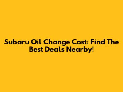 Subaru Oil Change Cost: Find The Best Deals Nearby!