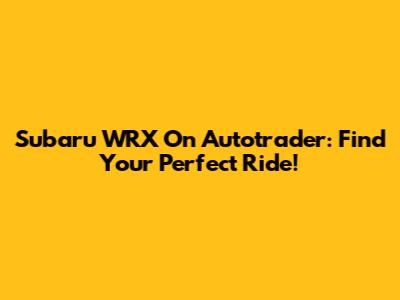 Subaru WRX On Autotrader: Find Your Perfect Ride!
