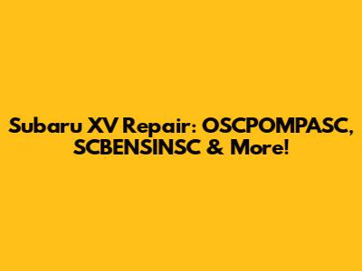 Subaru XV Repair: OSCPOMPASC, SCBENSINSC & More!