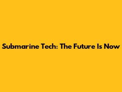 Submarine Tech: The Future Is Now