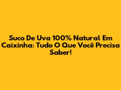 Suco De Uva 100% Natural Em Caixinha: Tudo O Que Você Precisa Saber!