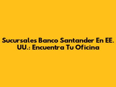 Sucursales Banco Santander En EE. UU.: Encuentra Tu Oficina