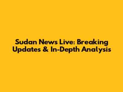 Sudan News Live: Breaking Updates & In-Depth Analysis