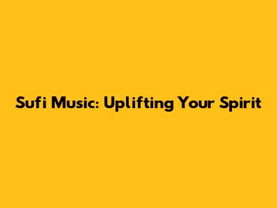Sufi Music: Uplifting Your Spirit