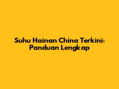 Suhu Hainan China Terkini: Panduan Lengkap