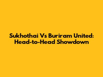 Sukhothai Vs Buriram United: Head-to-Head Showdown