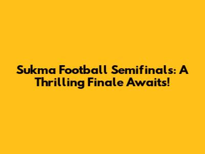 Sukma Football Semifinals: A Thrilling Finale Awaits!