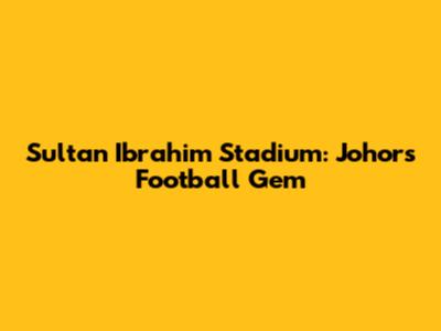 Sultan Ibrahim Stadium: Johor's Football Gem