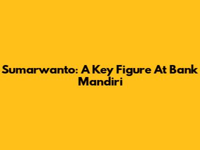 Sumarwanto: A Key Figure At Bank Mandiri