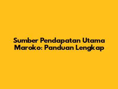 Sumber Pendapatan Utama Maroko: Panduan Lengkap