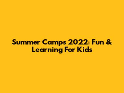 Summer Camps 2022: Fun & Learning For Kids