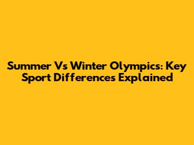 Summer Vs Winter Olympics: Key Sport Differences Explained