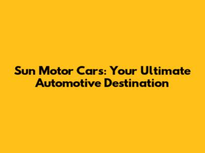 Sun Motor Cars: Your Ultimate Automotive Destination