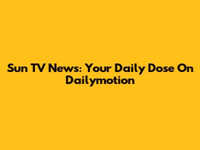 Sun TV News: Your Daily Dose On Dailymotion