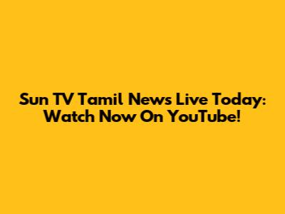 Sun TV Tamil News Live Today: Watch Now On YouTube!