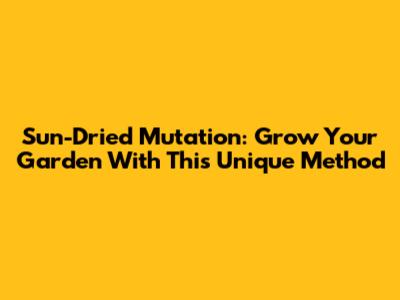 Sun-Dried Mutation: Grow Your Garden With This Unique Method
