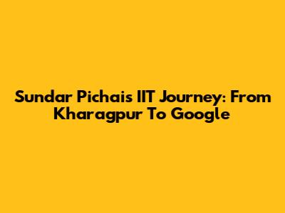 Sundar Pichai's IIT Journey: From Kharagpur To Google