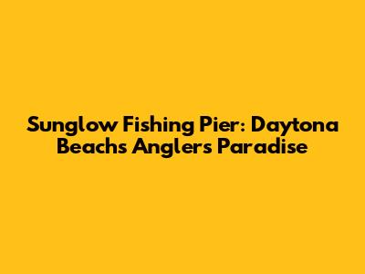 Sunglow Fishing Pier: Daytona Beach's Angler's Paradise