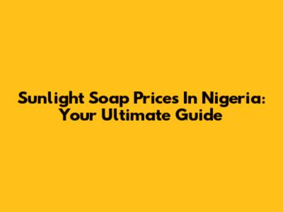 Sunlight Soap Prices In Nigeria: Your Ultimate Guide