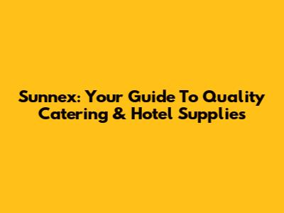 Sunnex: Your Guide To Quality Catering & Hotel Supplies