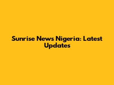 Sunrise News Nigeria: Latest Updates