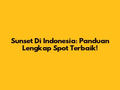 Sunset Di Indonesia: Panduan Lengkap Spot Terbaik!