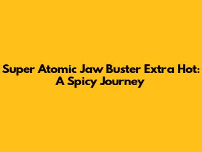 Super Atomic Jaw Buster Extra Hot: A Spicy Journey