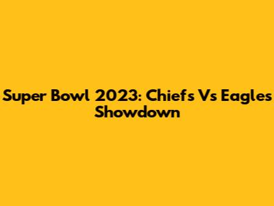 Super Bowl 2023: Chiefs Vs Eagles Showdown