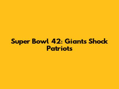 Super Bowl 42: Giants Shock Patriots