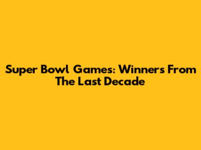 Super Bowl Games: Winners From The Last Decade