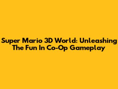 Super Mario 3D World: Unleashing The Fun In Co-Op Gameplay