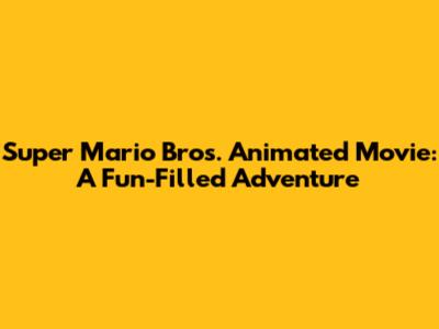 Super Mario Bros. Animated Movie: A Fun-Filled Adventure
