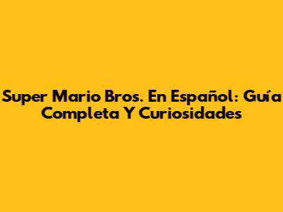 Super Mario Bros. En Español: Guía Completa Y Curiosidades