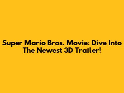 Super Mario Bros. Movie: Dive Into The Newest 3D Trailer!