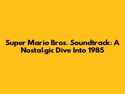 Super Mario Bros. Soundtrack: A Nostalgic Dive Into 1985