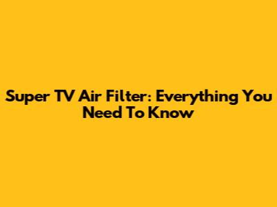 Super TV Air Filter: Everything You Need To Know