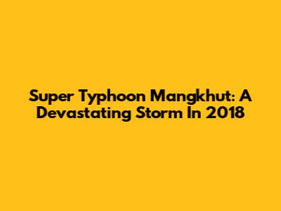 Super Typhoon Mangkhut: A Devastating Storm In 2018
