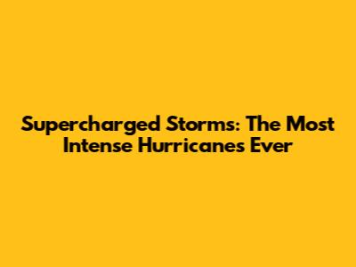 Supercharged Storms: The Most Intense Hurricanes Ever
