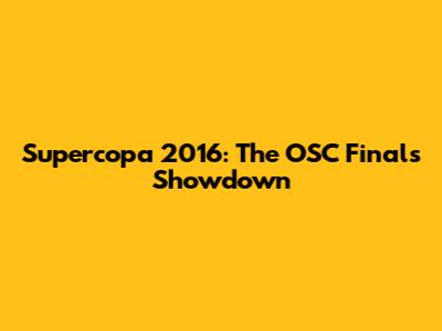 Supercopa 2016: The OSC Finals Showdown