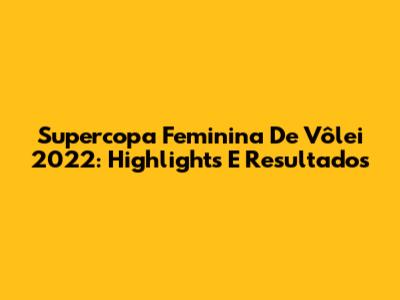 Supercopa Feminina De Vôlei 2022: Highlights E Resultados