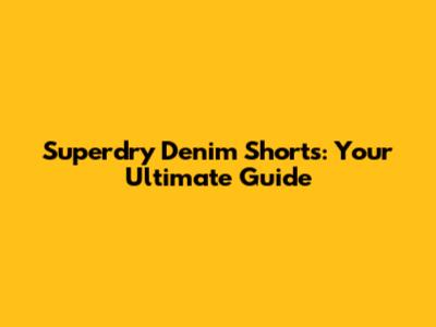 Superdry Denim Shorts: Your Ultimate Guide