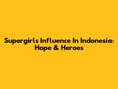 Supergirl's Influence In Indonesia: Hope & Heroes
