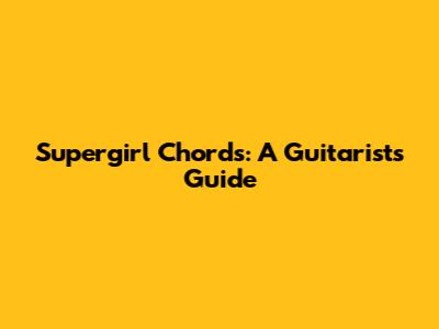 Supergirl Chords: A Guitarist's Guide
