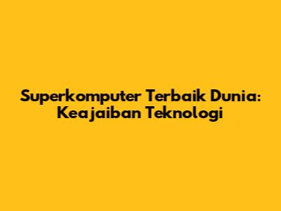 Superkomputer Terbaik Dunia: Keajaiban Teknologi