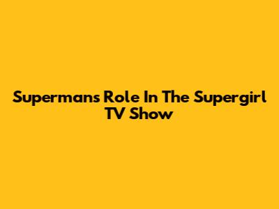 Superman's Role In The Supergirl TV Show