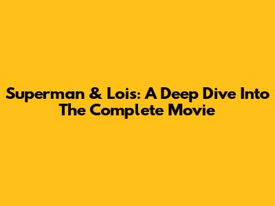Superman & Lois: A Deep Dive Into The Complete Movie
