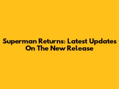 Superman Returns: Latest Updates On The New Release