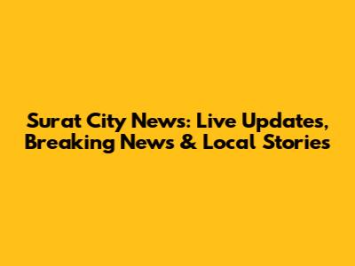 Surat City News: Live Updates, Breaking News & Local Stories